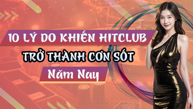 Top Những Lý Do Khiến Hitclub Trở Thành Cơn Sốt