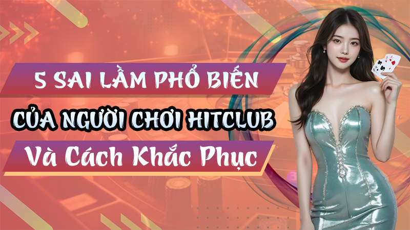 5 Sai Lầm Phổ Biến Của Người Chơi Hitclub